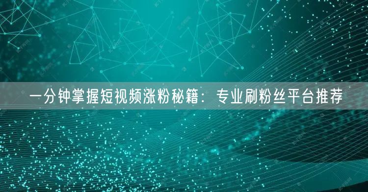 一分钟掌握短视频涨粉秘籍：专业刷粉丝平台推荐