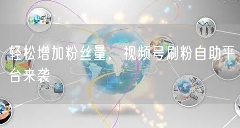 轻松增加粉丝量，视频号刷粉自助平台来袭