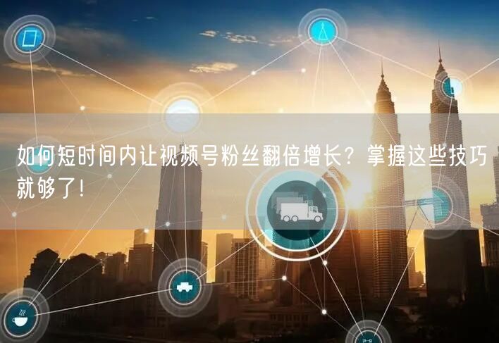 如何短时间内让视频号粉丝翻倍增长？掌握这些技巧就够了！