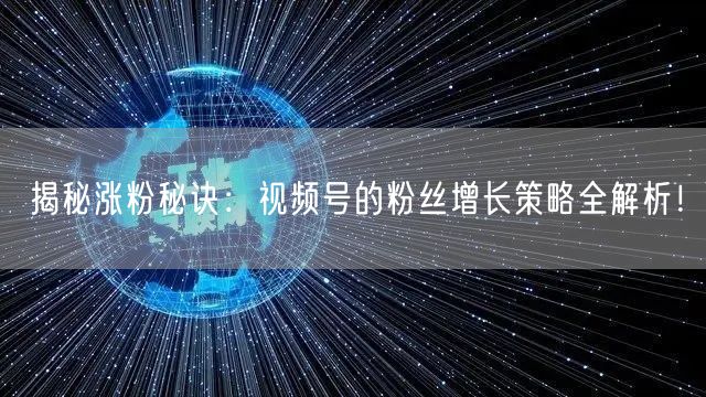 揭秘涨粉秘诀：视频号的粉丝增长策略全解析！