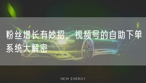 粉丝增长有妙招，视频号的自助下单系统大解密