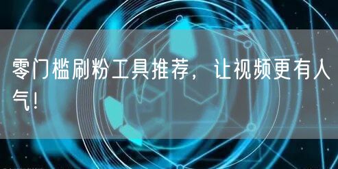 零门槛刷粉工具推荐，让视频更有人气！