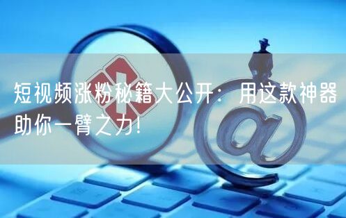 短视频涨粉秘籍大公开：用这款神器助你一臂之力！