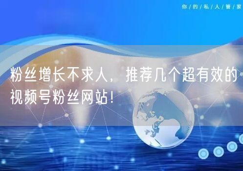 粉丝增长不求人，推荐几个超有效的视频号粉丝网站！