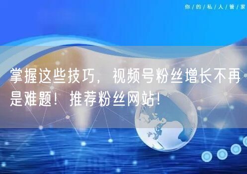 掌握这些技巧，视频号粉丝增长不再是难题！推荐粉丝网站！