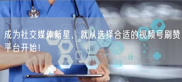成为社交媒体新星，就从选择合适的视频号刷赞平台开始！