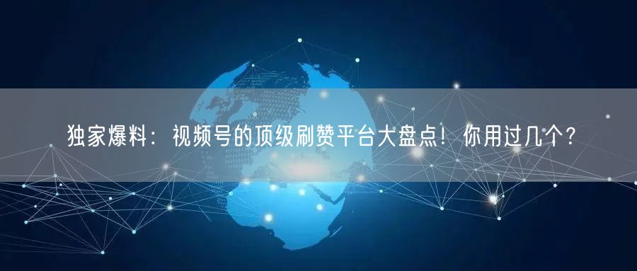 独家爆料：视频号的顶级刷赞平台大盘点！你用过几个？