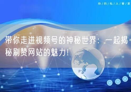 带你走进视频号的神秘世界：一起揭秘刷赞网站的魅力！