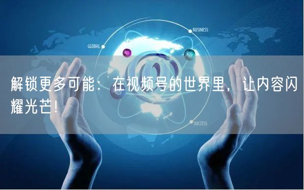 解锁更多可能：在视频号的世界里，让内容闪耀光芒！