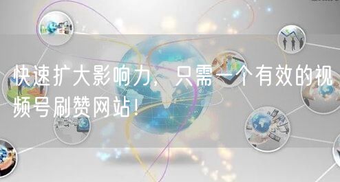 快速扩大影响力，只需一个有效的视频号刷赞网站！