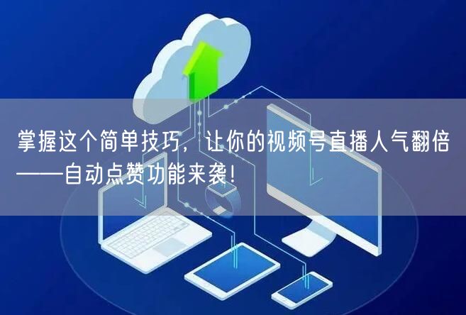 掌握这个简单技巧，让你的视频号直播人气翻倍——自动点赞功能来袭！
