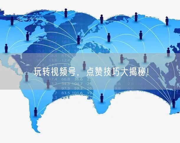 玩转视频号，点赞技巧大揭秘！