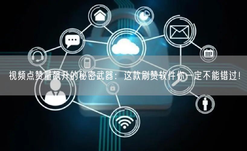 视频点赞量飙升的秘密武器：这款刷赞软件你一定不能错过！
