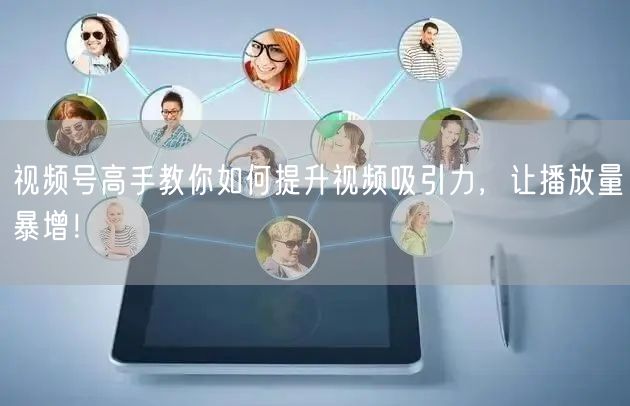 视频号高手教你如何提升视频吸引力，让播放量暴增！