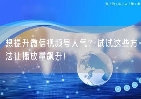 想提升微信视频号人气？试试这些方法让播放量飙升！