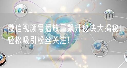 微信视频号播放量飙升秘诀大揭秘！轻松吸引粉丝关注！