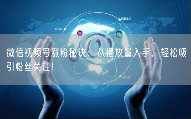 微信视频号涨粉秘诀：从播放量入手，轻松吸引粉丝关注！