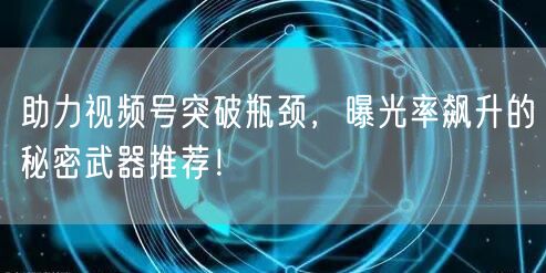 助力视频号突破瓶颈，曝光率飙升的秘密武器推荐！