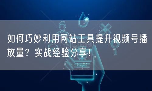 如何巧妙利用网站工具提升视频号播放量？实战经验分享！