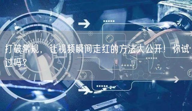 打破常规，让视频瞬间走红的方法大公开！你试过吗？