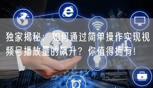 独家揭秘：如何通过简单操作实现视频号播放量的飙升？你值得拥有！
