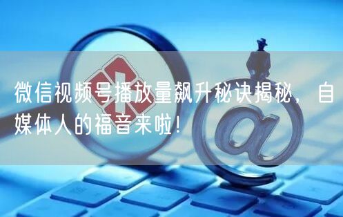 微信视频号播放量飙升秘诀揭秘，自媒体人的福音来啦！