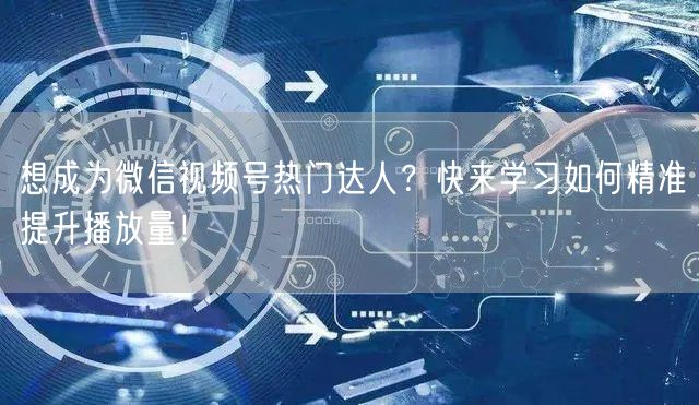 想成为微信视频号热门达人？快来学习如何精准提升播放量！