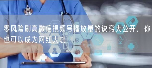 零风险刷高微信视频号播放量的诀窍大公开，你也可以成为网红大咖!