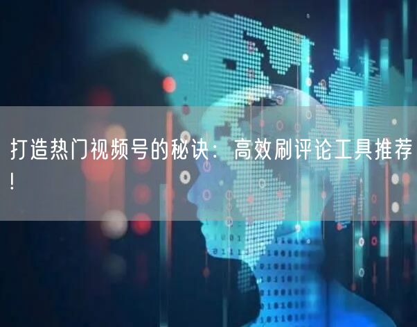 打造热门视频号的秘诀：高效刷评论工具推荐!
