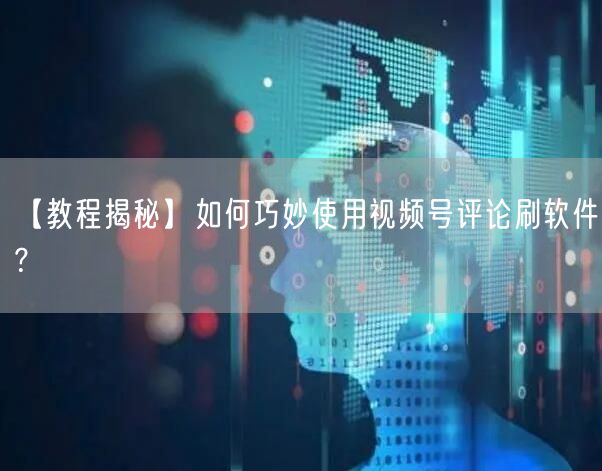 【教程揭秘】如何巧妙使用视频号评论刷软件？