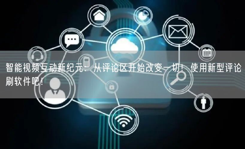 智能视频互动新纪元：从评论区开始改变一切！使用新型评论刷软件吧！