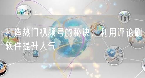 打造热门视频号的秘诀：利用评论刷软件提升人气！