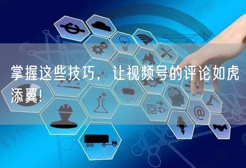 掌握这些技巧，让视频号的评论如虎添翼!