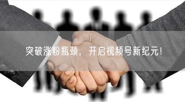 突破涨粉瓶颈，开启视频号新纪元！