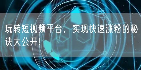 玩转短视频平台，实现快速涨粉的秘诀大公开！