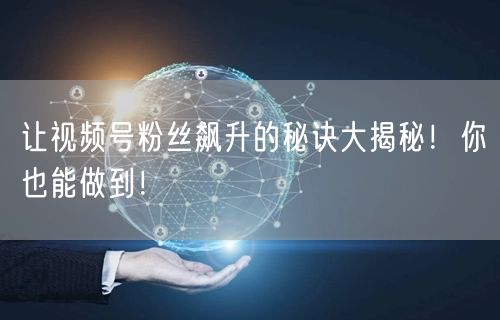 让视频号粉丝飙升的秘诀大揭秘！你也能做到！
