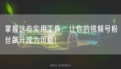 掌握这些实用工具，让你的视频号粉丝飙升成为可能！