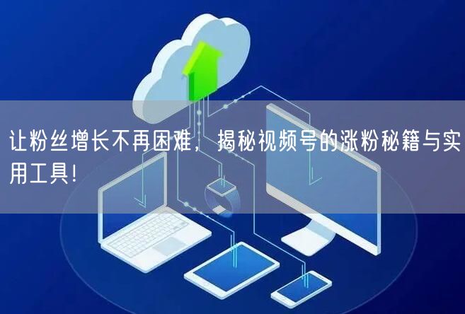 让粉丝增长不再困难，揭秘视频号的涨粉秘籍与实用工具！