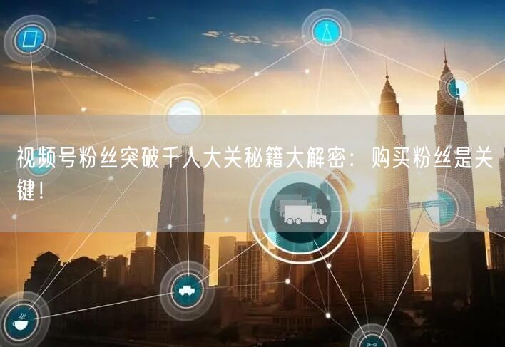 视频号粉丝突破千人大关秘籍大解密：购买粉丝是关键！