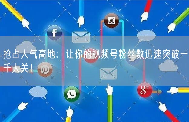 抢占人气高地：让你的视频号粉丝数迅速突破一千大关！
