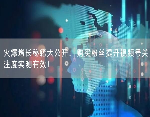 火爆增长秘籍大公开：购买粉丝提升视频号关注度实测有效！