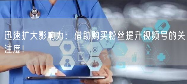 迅速扩大影响力：借助购买粉丝提升视频号的关注度！