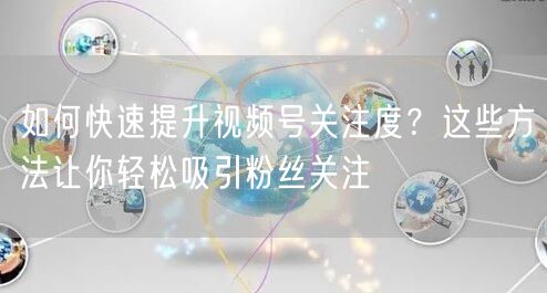 如何快速提升视频号关注度？这些方法让你轻松吸引粉丝关注