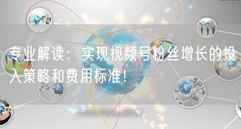 专业解读：实现视频号粉丝增长的投入策略和费用标准！