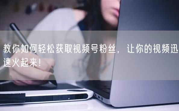 教你如何轻松获取视频号粉丝，让你的视频迅速火起来！