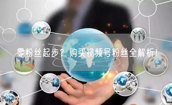 零粉丝起步？购买视频号粉丝全解析！