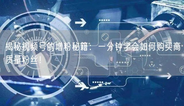 揭秘视频号的增粉秘籍：一分钟学会如何购买高质量粉丝！