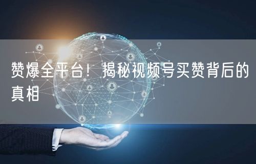 赞爆全平台！揭秘视频号买赞背后的真相