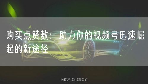 购买点赞数：助力你的视频号迅速崛起的新途径