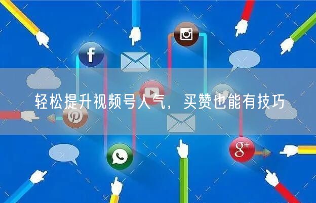 轻松提升视频号人气，买赞也能有技巧